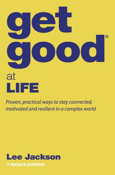 Get Good® at Life - Proven, Practical Ways to Stay Connected, Motivated and Resilient in a Complex World