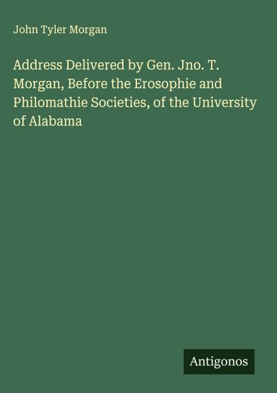 Address Delivered by Gen. Jno. T. Morgan, Before the Erosophie and Philomathie Societies, of the University of Alabama