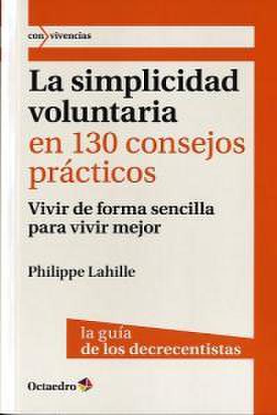 La simplicidad voluntaria en 130 consejos prácticos : vivir de forma sencilla para vivir mejor. La guía de los decrecientes