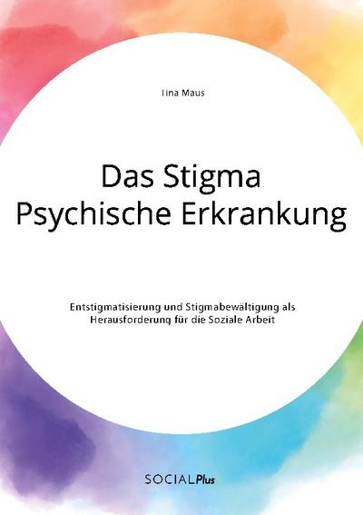 Das Stigma Psychische Erkrankung. Entstigmatisierung und Stigmabewältigung als Herausforderung für die Soziale Arbeit