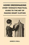 Home Dressmaking - Every Woman’s Practical Guide to the Art of Making Smart Clothes