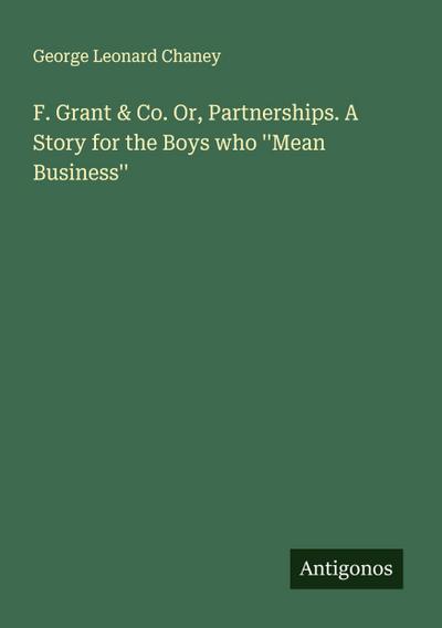 F. Grant & Co. Or, Partnerships. A Story for the Boys who ’’Mean Business’’