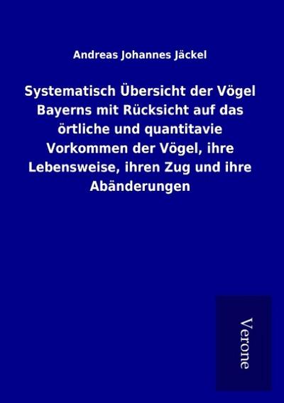 Systematisch Übersicht der Vögel Bayerns mit Rücksicht auf das örtliche und quantitavie Vorkommen der Vögel, ihre Lebensweise, ihren Zug und ihre Abänderungen