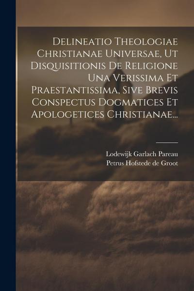 Delineatio Theologiae Christianae Universae, Ut Disquisitionis De Religione Una Verissima Et Praestantissima, Sive Brevis Conspectus Dogmatices Et Apo