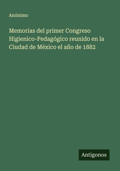 Memorias del primer Congreso Higienico-Pedagógico reunido en la Ciudad de México el año de 1882