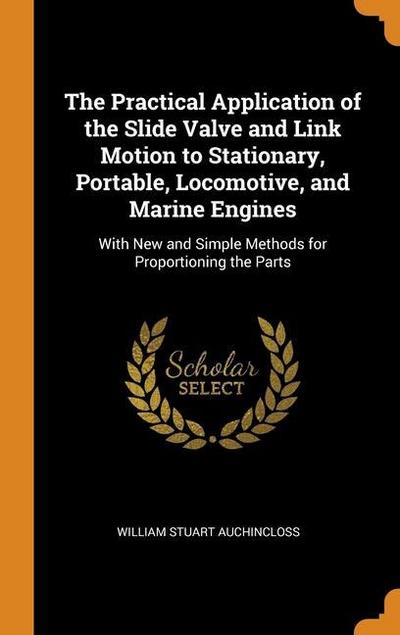 The Practical Application of the Slide Valve and Link Motion to Stationary, Portable, Locomotive, and Marine Engines: With New and Simple Methods for