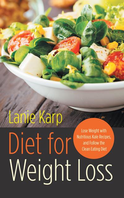 Diet for Weight Loss: Lose Weight with Nutritious Kale Recipes, and Follow the Clean Eating Diet