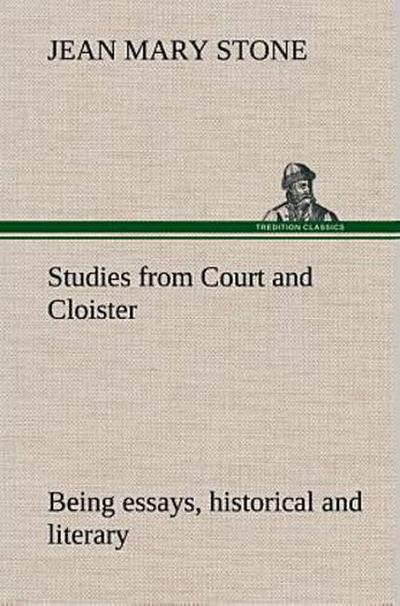 Studies from Court and Cloister: being essays, historical and literary dealing mainly with subjects relating to the XVIth and XVIIth centuries