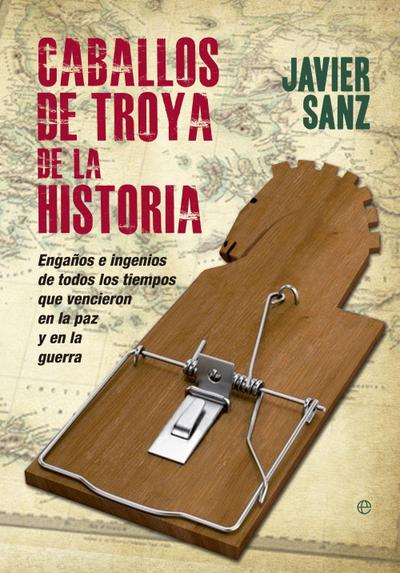 Caballos de Troya de la historia : engaños e ingenios de todos los tiempos que vencieron en la paz y en la guerra
