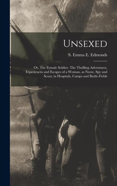 Unsexed: Or, The Female Soldier. The Thrilling Adventures, Experiences and Escapes of a Woman, as Nurse, spy and Scout, in Hosp