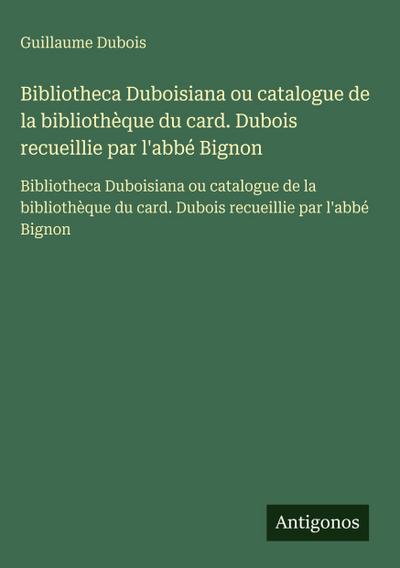 Bibliotheca Duboisiana ou catalogue de la bibliothèque du card. Dubois recueillie par l’abbé Bignon