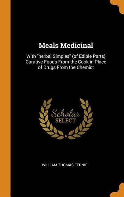 Meals Medicinal: With Herbal Simples (of Edible Parts) Curative Foods from the Cook in Place of Drugs from the Chemist