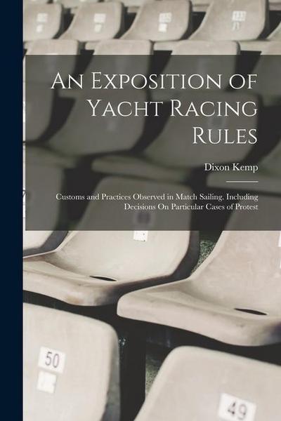 An Exposition of Yacht Racing Rules: Customs and Practices Observed in Match Sailing. Including Decisions On Particular Cases of Protest