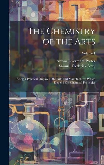 The Chemistry of the Arts: Being a Practical Display of the Arts and Manufactures Which Depend On Chemical Principles; Volume 1