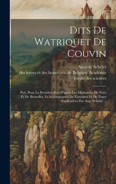 Dits De Watriquet De Couvin: Pub. Pour La Première Fois D’apres Les Manuscrits De Paris Et De Bruxelles, Et Accompagnés De Variantes Et De Notes Ex