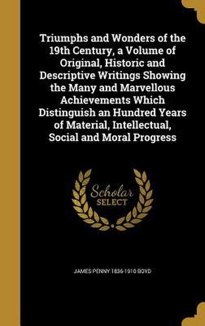 Triumphs and Wonders of the 19th Century, a Volume of Original, Historic and Descriptive Writings Showing the Many and Marvellous Achievements Which Distinguish an Hundred Years of Material, Intellectual, Social and Moral Progress