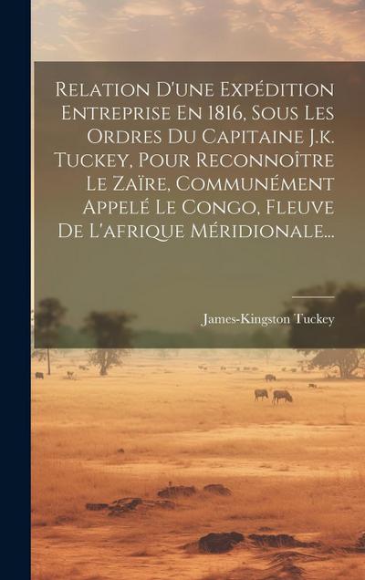 Relation D’une Expédition Entreprise En 1816, Sous Les Ordres Du Capitaine J.k. Tuckey, Pour Reconnoître Le Zaïre, Communément Appelé Le Congo, Fleuve