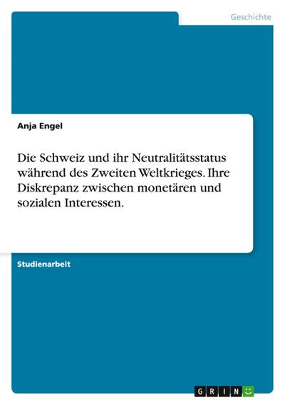 Die Schweiz und ihr Neutralitätsstatus während des Zweiten Weltkrieges. Ihre Diskrepanz zwischen monetären und sozialen Interessen.