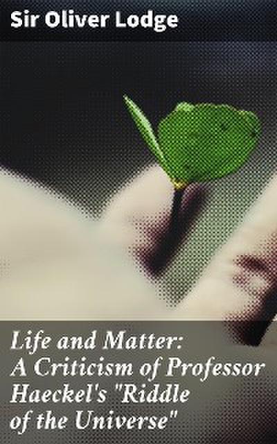 Life and Matter: A Criticism of Professor Haeckel’s "Riddle of the Universe"
