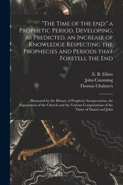 "The Time of the End: " a Prophetic Period, Developing, as Predicted, an Increase of Knowledge Respecting the Prophecies and Periods That Fo