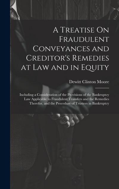 A Treatise On Fraudulent Conveyances and Creditor’s Remedies at Law and in Equity: Including a Consideration of the Provisions of the Bankruptcy Law A