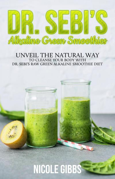 Dr. Sebi’s Alkaline Green Smoothies: Unveil the Natural Way to Cleanse Your Body with Dr. Sebi’s Raw Green Alkaline Smoothie Diet