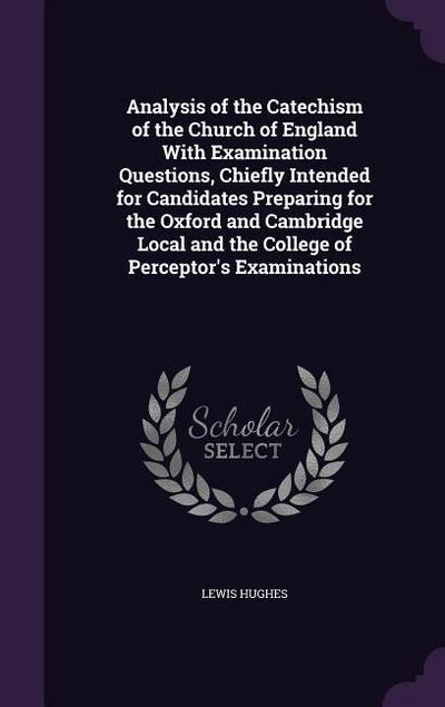 Analysis of the Catechism of the Church of England With Examination Questions, Chiefly Intended for Candidates Preparing for the Oxford and Cambridge Local and the College of Perceptor’s Examinations