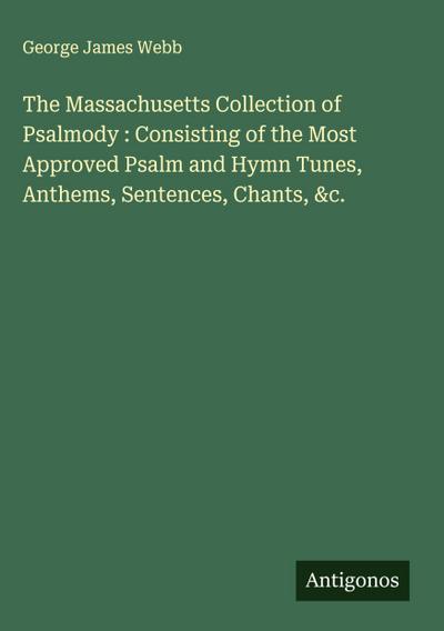 The Massachusetts Collection of Psalmody : Consisting of the Most Approved Psalm and Hymn Tunes, Anthems, Sentences, Chants, &c.
