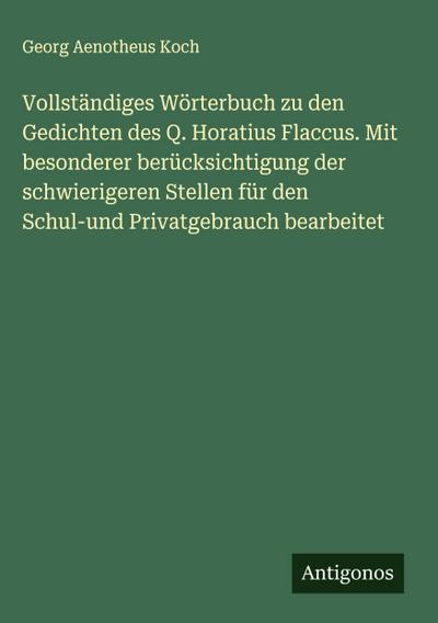 Vollständiges Wörterbuch zu den Gedichten des Q. Horatius Flaccus. Mit besonderer berücksichtigung der schwierigeren Stellen für den Schul-und Privatgebrauch bearbeitet