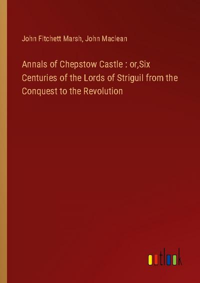 Annals of Chepstow Castle : or,Six Centuries of the Lords of Striguil from the Conquest to the Revolution