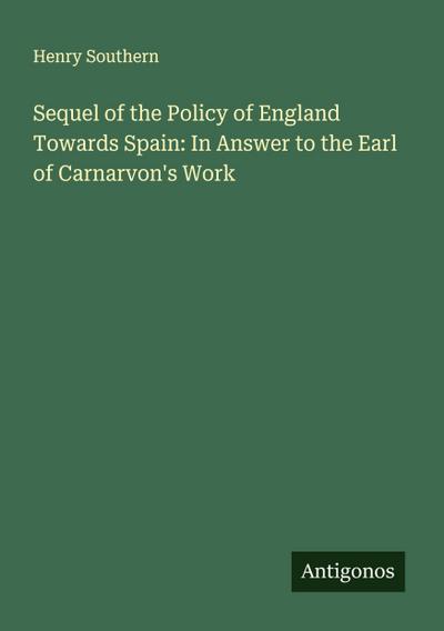Sequel of the Policy of England Towards Spain: In Answer to the Earl of Carnarvon’s Work