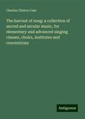 The harvest of song: a collection of sacred and secular music, for elementary and advanced singing classes, choirs, institutes and conventions