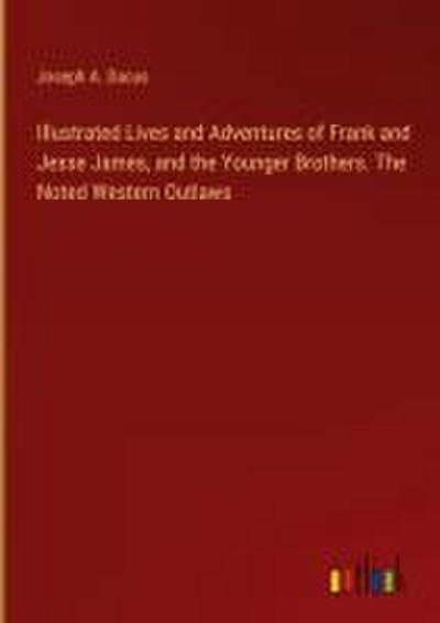 Illustrated Lives and Adventures of Frank and Jesse James, and the Younger Brothers. The Noted Western Outlaws