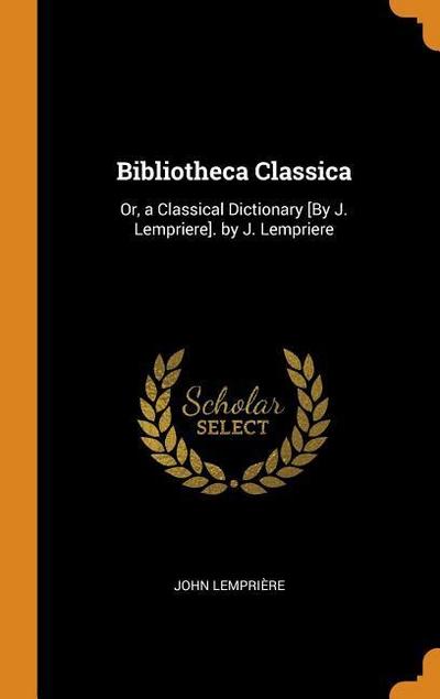 Bibliotheca Classica: Or, a Classical Dictionary [by J. Lempriere]. by J. Lempriere
