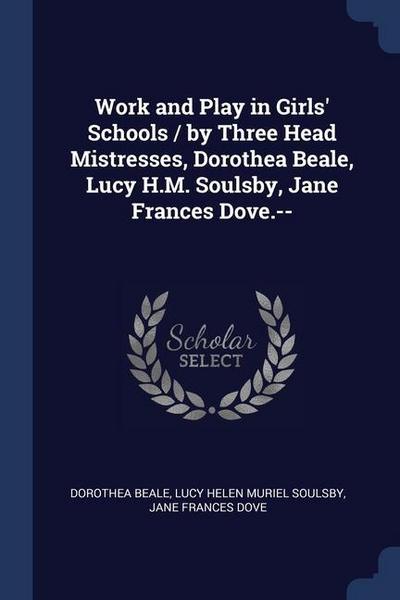 Work and Play in Girls’ Schools / by Three Head Mistresses, Dorothea Beale, Lucy H.M. Soulsby, Jane Frances Dove.