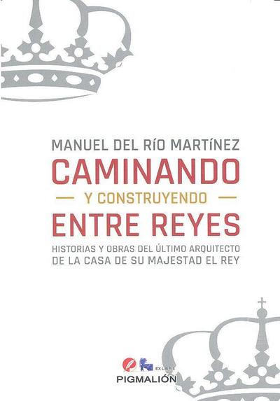 Caminando y construyendo entre reyes : historias y obras del último arquitecto de la casa de su Majestad el Rey