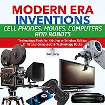 Modern Era Inventions : Cell Phones, Movies, Computers and Robots | Technology Book for Kids Junior Scholars Edition | Children’s Computers & Technology Books