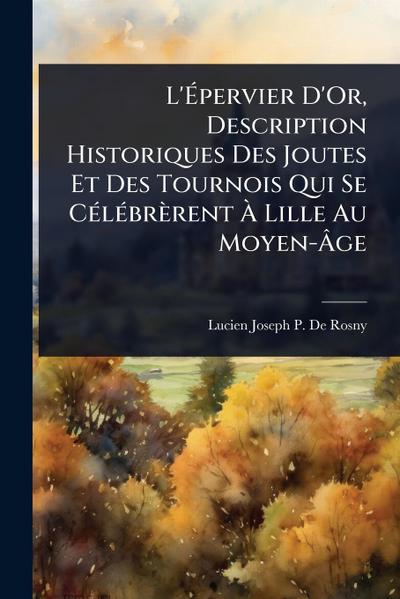L’Ã&#137;pervier D’Or, Description Historiques Des Joutes Et Des Tournois Qui Se CÃ(c)lÃ(c)brèrent Ã&#128; Lille Au Moyen-Ã&#130;ge