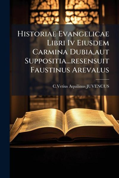 Historiae Evangelicae Libri Iv Eiusdem Carmina Dubia, aut Suppositia...resensuit Faustinus Arevalus