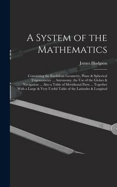 A System of the Mathematics: Containing the Euclidean Geometry, Plane & Spherical Trigonometry ... Astronomy, the Use of the Globes & Navigation ..