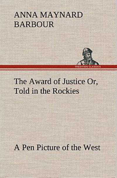 The Award of Justice Or, Told in the Rockies A Pen Picture of the West