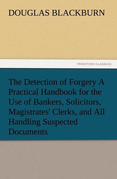 The Detection of Forgery A Practical Handbook for the Use of Bankers, Solicitors, Magistrates' Clerks, and All Handling Suspected Documents - Douglas Blackburn
