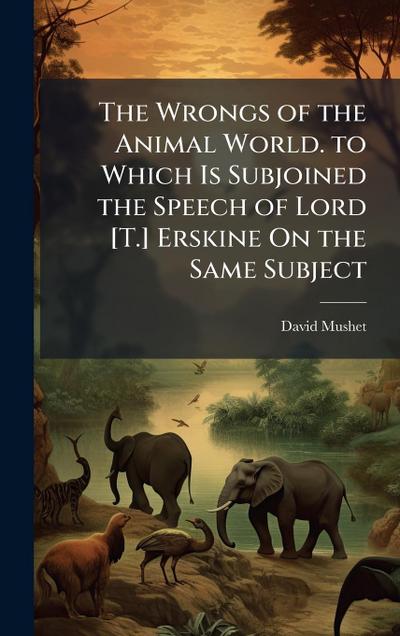 The Wrongs of the Animal World. to Which Is Subjoined the Speech of Lord [T.] Erskine On the Same Subject