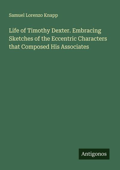 Life of Timothy Dexter. Embracing Sketches of the Eccentric Characters that Composed His Associates