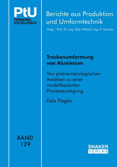 Trockenumformung von Aluminium: Von phänomenologischen Ansätzen zu einer modellbasierten Prozessauslegung: Von phänomenologischen Ansätzen zu einer ... (Berichte aus Produktion und Umformtechnik)
