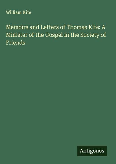 Memoirs and Letters of Thomas Kite: A Minister of the Gospel in the Society of Friends