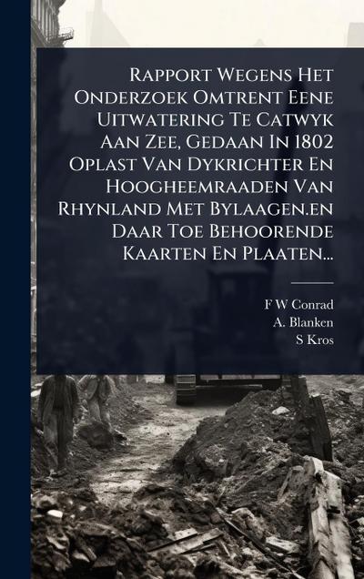 Rapport Wegens Het Onderzoek Omtrent Eene Uitwatering Te Catwyk Aan Zee, Gedaan In 1802 Oplast Van Dykrichter En Hoogheemraaden Van Rhynland Met Bylaagen.en Daar Toe Behoorende Kaarten En Plaaten...