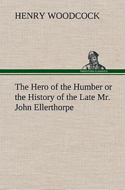 The Hero of the Humber or the History of the Late Mr. John Ellerthorpe