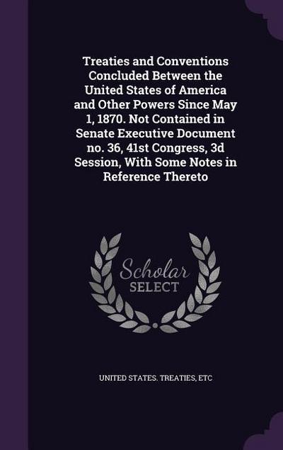 Treaties and Conventions Concluded Between the United States of America and Other Powers Since May 1, 1870. Not Contained in Senate Executive Document