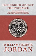 One Hundred Years of Fire Insurance - Being a History of the Aetna Insurance Company Hartford, Connecticut 1819-1919